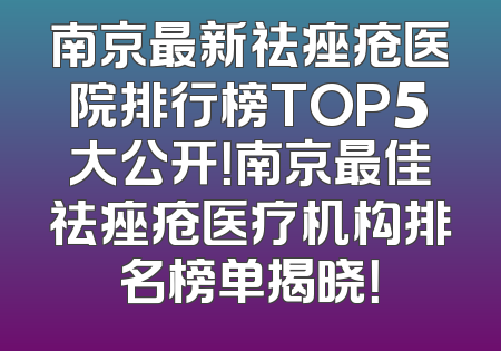 南京最新祛痤疮医院排行榜TOP5大公开！南京最佳祛痤疮医疗机构排名榜单揭晓！