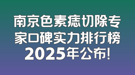南京色素痣切除专家口碑实力排行榜2025年公布！