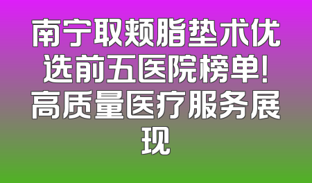 南宁取颊脂垫术优选前五医院榜单！高质量医疗服务展现