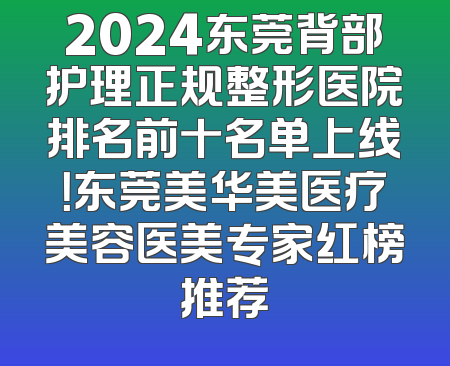 2024东莞背部护理正规整形医院排名前十名单上线！东莞美华美医疗美容医美专家红榜推荐