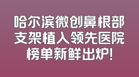 哈尔滨微创鼻根部支架植入领先医院榜单新鲜出炉！