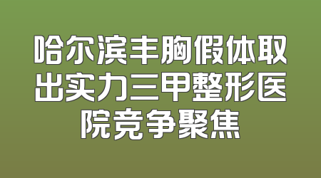 哈尔滨丰胸假体取出实力三甲整形医院竞争聚焦