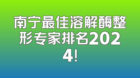 南宁最佳溶解酶整形专家排名2024！