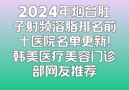 2024年烟台肚子射频溶脂排名前十医院名单更新！韩美医疗美容门诊部网友推荐