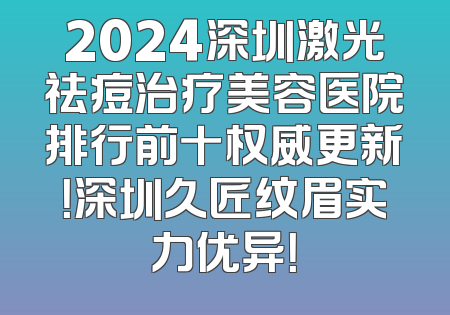 2024深圳激光祛痘治疗美容医院排行前十权威更新！深圳久匠纹眉实力优异！