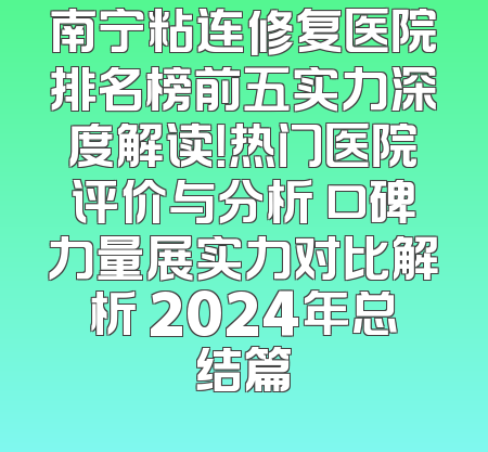 南宁粘连修复医院排名榜前五实力深度解读！热门医院评价与分析 口碑力量展实力对比解析 2024年总结篇