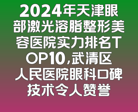 2024年天津眼部激光溶脂整形美容医院实力排名TOP10，武清区人民医院眼科口碑技术令人赞誉