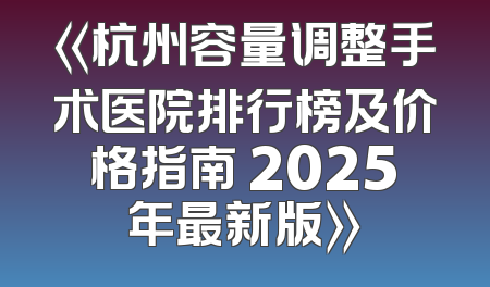 《杭州容量调整手术医院排行榜及价格指南 2025年最新版》