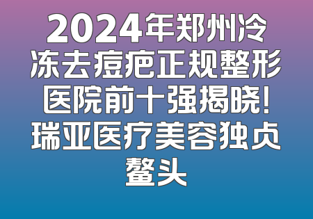 2024年郑州冷冻去痘疤正规整形医院前十强揭晓！瑞亚医疗美容独占鳌头