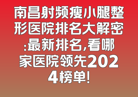 南昌射频瘦小腿整形医院排名大解密：最新排名，看哪家医院领先2024榜单！