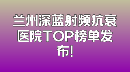 兰州深蓝射频抗衰医院TOP榜单发布！