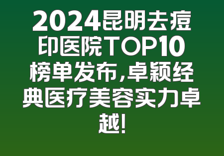 2024昆明去痘印医院TOP10榜单发布，卓颖经典医疗美容实力卓越！