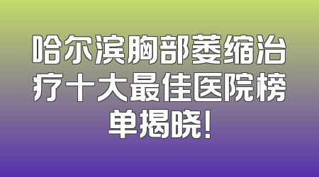哈尔滨胸部萎缩治疗十大最佳医院榜单揭晓！