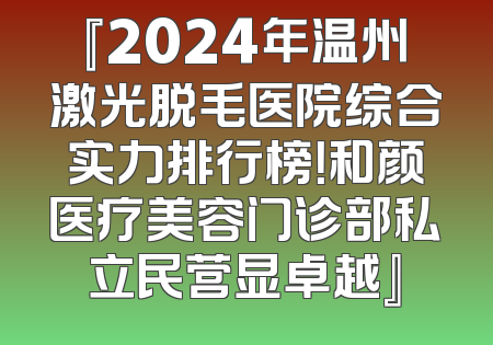『2024年温州激光脱毛医院综合实力排行榜！和颜医疗美容门诊部私立民营显卓越』
