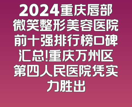 2024重庆唇部微笑整形美容医院前十强排行榜口碑汇总！重庆万州区第四人民医院凭实力胜出