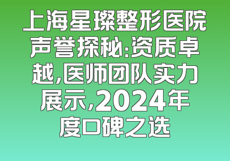 上海星璨整形医院声誉探秘：资质卓越，医师团队实力展示，2024年度口碑之选