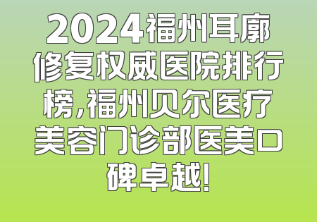 2024福州耳廓修复权威医院排行榜，福州贝尔医疗美容门诊部医美口碑卓越！