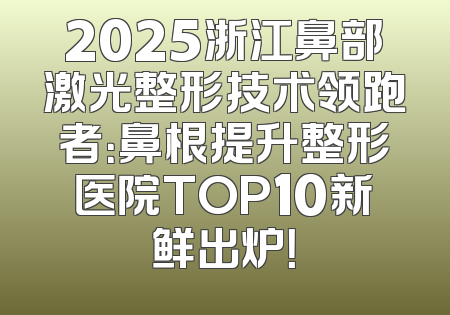 2025浙江鼻部激光整形技术领跑者：鼻根提升整形医院TOP10新鲜出炉！