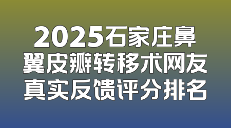 2025石家庄鼻翼皮瓣转移术网友真实反馈评分排名