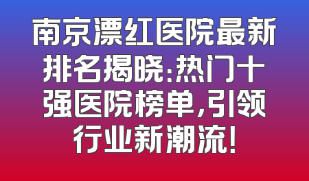 南京漂红医院最新排名揭晓：热门十强医院榜单，引领行业新潮流！