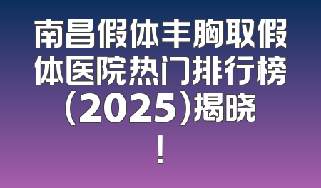 南昌假体丰胸取假体医院热门排行榜（2025）揭晓！