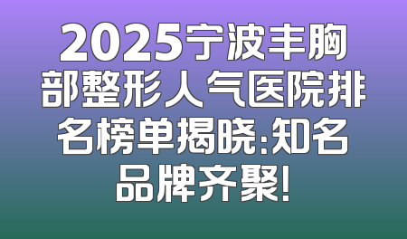 2025宁波丰胸部整形人气医院排名榜单揭晓：知名品牌齐聚！