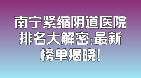 南宁紧缩阴道医院排名大解密：最新榜单揭晓！