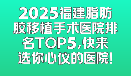 2025福建脂肪胶移植手术医院排名TOP5，快来选你心仪的医院！