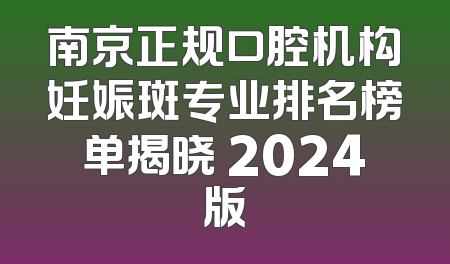 南京正规口腔机构妊娠斑专业排名榜单揭晓 2024版