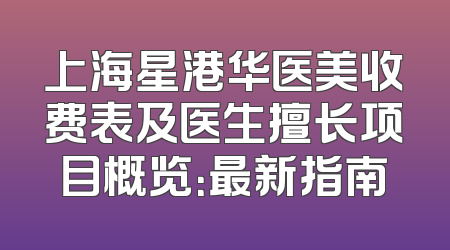上海星港华医美收费表及医生擅长项目概览：最新指南