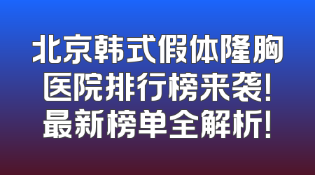 北京韩式假体隆胸医院排行榜来袭！最新榜单全解析！