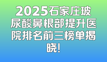 2025石家庄玻尿酸鼻根部提升医院排名前三榜单揭晓！