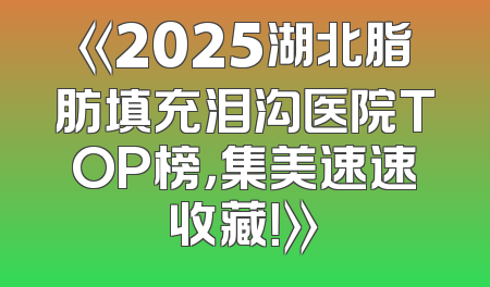 《2025湖北脂肪填充泪沟医院TOP榜，集美速速收藏！》