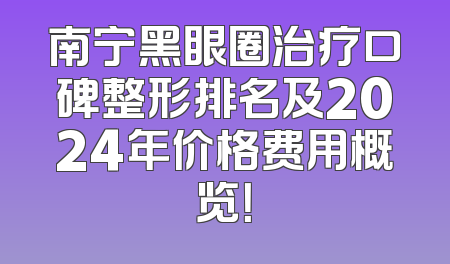 南宁黑眼圈治疗口碑整形排名及2024年价格费用概览！