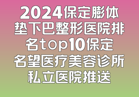 2024保定膨体垫下巴整形医院排名top10保定名望医疗美容诊所私立医院推送
