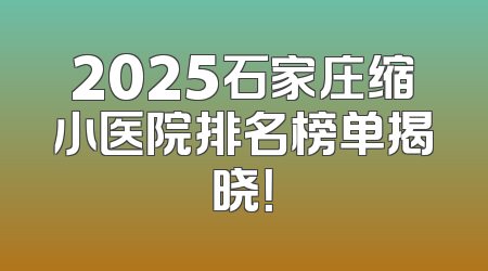 2025石家庄缩小医院排名榜单揭晓！