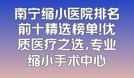 南宁缩小医院排名前十精选榜单！优质医疗之选，专业缩小手术中心