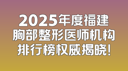 2025年度福建胸部整形医师机构排行榜权威揭晓！