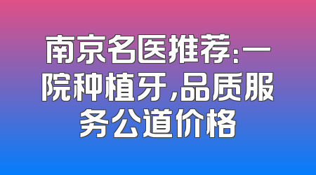 南京名医推荐：一院种植牙，品质服务公道价格