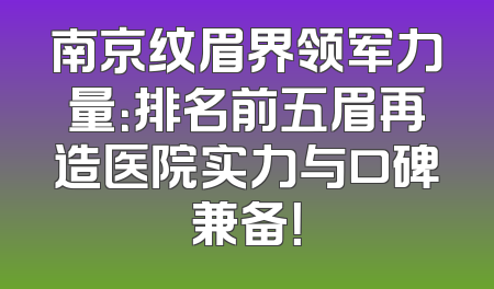 南京纹眉界领军力量：排名前五眉再造医院实力与口碑兼备！