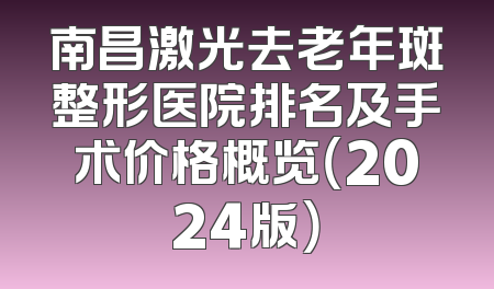 南昌激光去老年斑整形医院排名及手术价格概览（2024版）