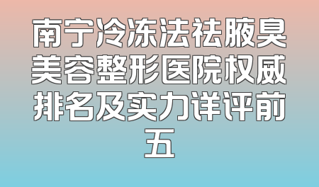南宁冷冻法祛腋臭美容整形医院权威排名及实力详评前五