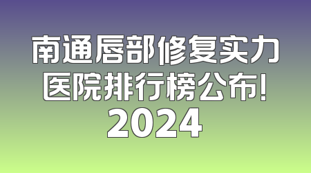 南通唇部修复实力医院排行榜公布!2024