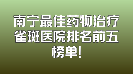 南宁最佳药物治疗雀斑医院排名前五榜单！