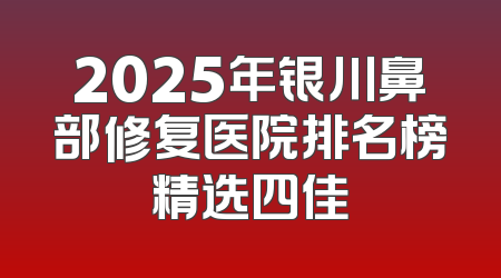 2025年银川鼻部修复医院排名榜精选四佳