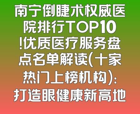 南宁倒睫术权威医院排行TOP10！优质医疗服务盘点名单解读(十家热门上榜机构)：打造眼健康新高地