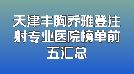 天津丰胸乔雅登注射专业医院榜单前五汇总