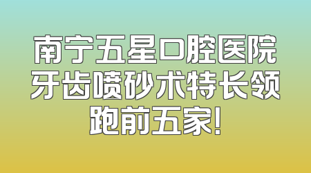南宁五星口腔医院牙齿喷砂术特长领跑前五家！