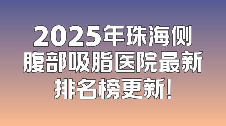 2025年珠海侧腹部吸脂医院最新排名榜更新！