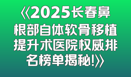 《2025长春鼻根部自体软骨移植提升术医院权威排名榜单揭秘！》